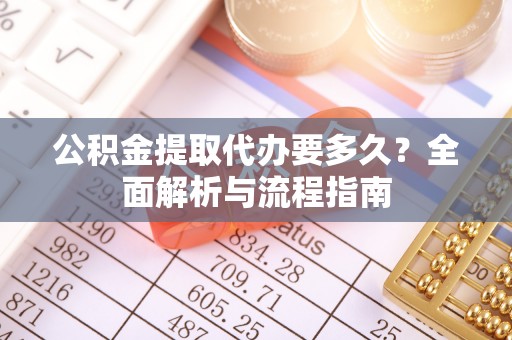 金溪公积金提取代办要多久？全面解析与流程指南