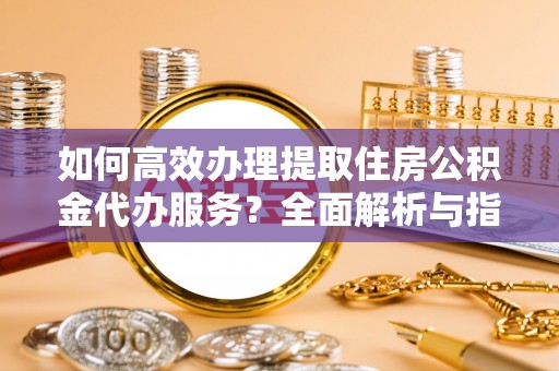 金溪如何高效办理提取住房公积金代办服务？全面解析与指南
