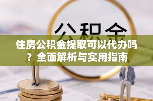 金溪住房公积金提取可以代办吗？全面解析与实用指南