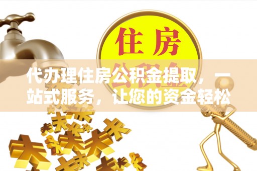 金溪代办理住房公积金提取，一站式服务，让您的资金轻松到账