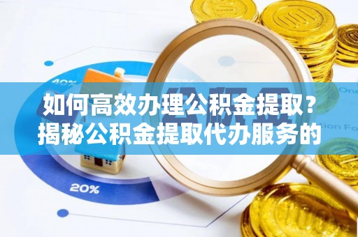 金溪如何高效办理公积金提取？揭秘公积金提取代办服务的优势与注意事项