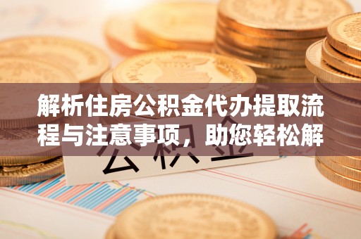 金溪解析住房公积金代办提取流程与注意事项，助您轻松解决资金难题
