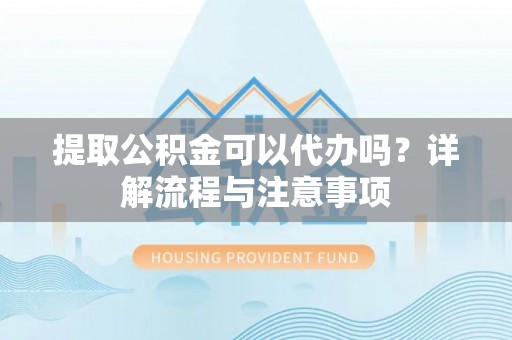金溪提取公积金可以代办吗？详解流程与注意事项