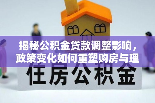 金溪揭秘公积金贷款调整影响，政策变化如何重塑购房与理财规划
