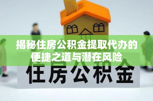 金溪揭秘住房公积金提取代办的便捷之道与潜在风险