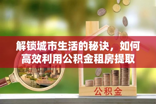 金溪解锁城市生活的秘诀，如何高效利用公积金租房提取