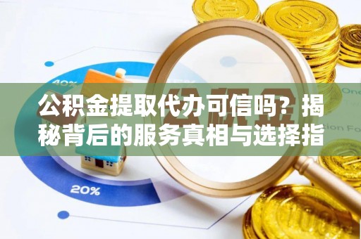 金溪公积金提取代办可信吗？揭秘背后的服务真相与选择指南