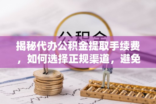 金溪揭秘代办公积金提取手续费，如何选择正规渠道，避免上当受骗