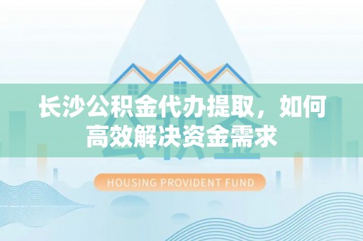 金溪长沙公积金代办提取，如何高效解决资金需求