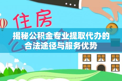 金溪揭秘公积金专业提取代办的合法途径与服务优势
