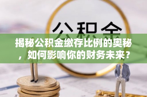 金溪揭秘公积金缴存比例的奥秘，如何影响你的财务未来？