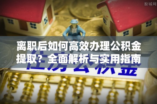 金溪离职后如何高效办理公积金提取？全面解析与实用指南