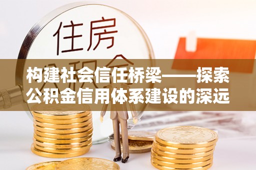 金溪构建社会信任桥梁——探索公积金信用体系建设的深远意义