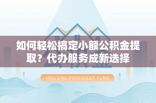 金溪如何轻松搞定小额公积金提取？代办服务成新选择