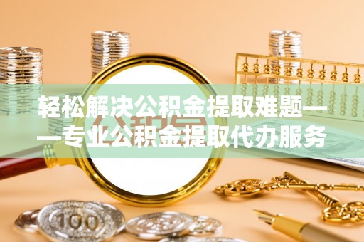 金溪轻松解决公积金提取难题——专业公积金提取代办服务详解