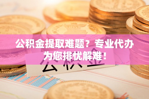 金溪公积金提取难题？专业代办为您排忧解难！