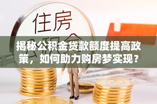 金溪揭秘公积金贷款额度提高政策，如何助力购房梦实现？