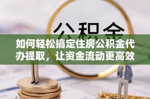 金溪如何轻松搞定住房公积金代办提取，让资金流动更高效