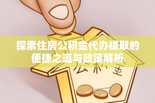金溪探索住房公积金代办提取的便捷之道与政策解析