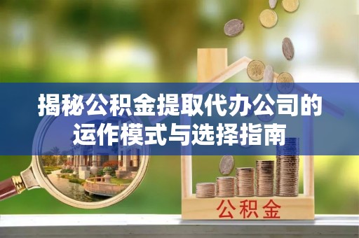 金溪揭秘公积金提取代办公司的运作模式与选择指南