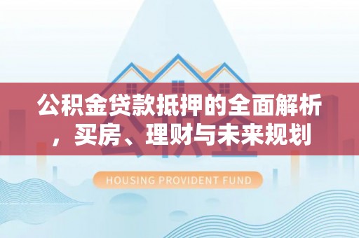 金溪公积金贷款抵押的全面解析，买房、理财与未来规划