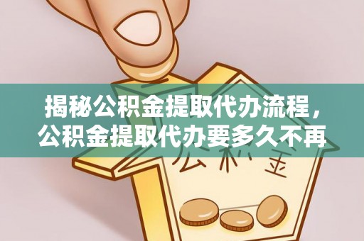 金溪揭秘公积金提取代办流程，公积金提取代办要多久不再是谜题