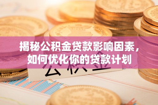 金溪揭秘公积金贷款影响因素，如何优化你的贷款计划