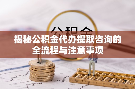 金溪揭秘公积金代办提取咨询的全流程与注意事项