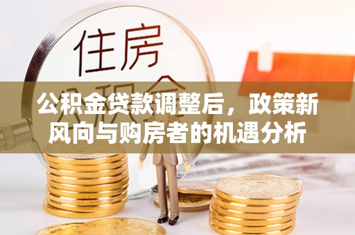 金溪公积金贷款调整后，政策新风向与购房者的机遇分析