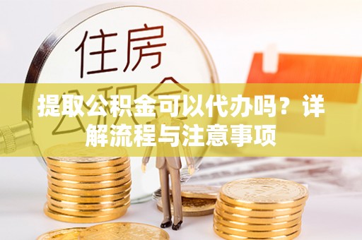 金溪提取公积金可以代办吗？详解流程与注意事项