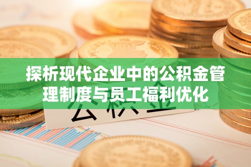 金溪探析现代企业中的公积金管理制度与员工福利优化