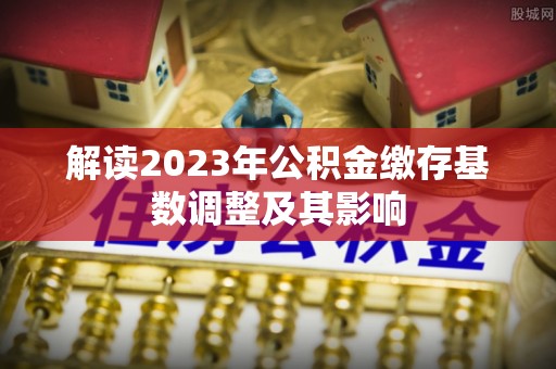 金溪解读2023年公积金缴存基数调整及其影响