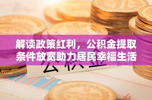 金溪解读政策红利，公积金提取条件放宽助力居民幸福生活