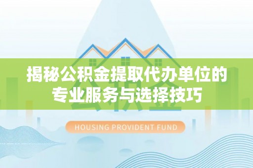 金溪揭秘公积金提取代办单位的专业服务与选择技巧