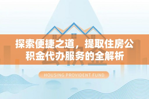 金溪探索便捷之道，提取住房公积金代办服务的全解析