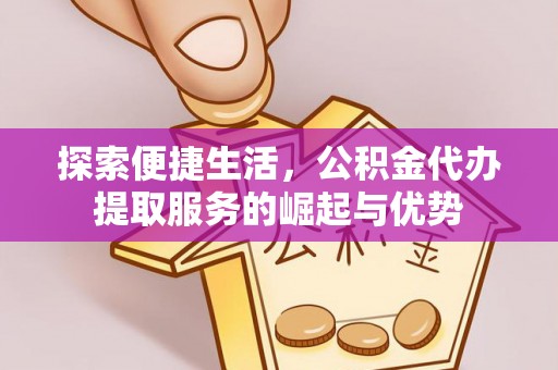 金溪探索便捷生活，公积金代办提取服务的崛起与优势
