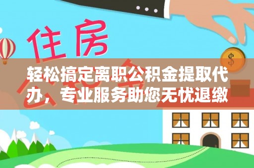 金溪轻松搞定离职公积金提取代办，专业服务助您无忧退缴
