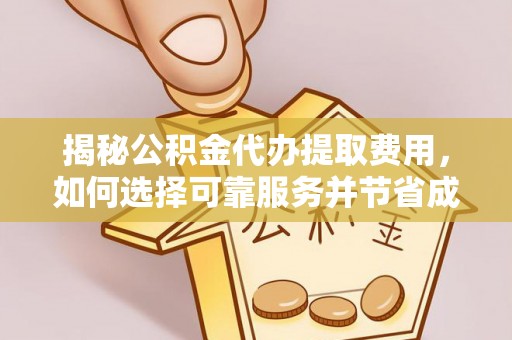 金溪揭秘公积金代办提取费用，如何选择可靠服务并节省成本