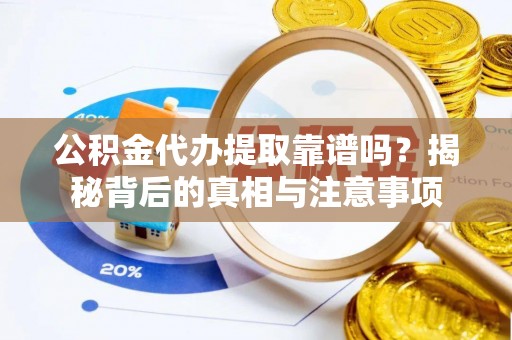 金溪公积金代办提取靠谱吗？揭秘背后的真相与注意事项