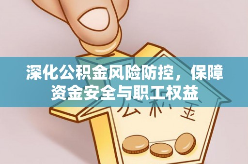 金溪深化公积金风险防控，保障资金安全与职工权益