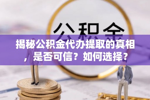 金溪揭秘公积金代办提取的真相，是否可信？如何选择？
