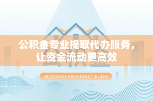 金溪公积金专业提取代办服务，让资金流动更高效