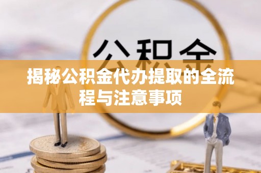 金溪揭秘公积金代办提取的全流程与注意事项