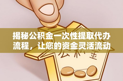 金溪揭秘公积金一次性提取代办流程，让您的资金灵活流动