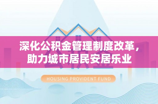 金溪深化公积金管理制度改革，助力城市居民安居乐业
