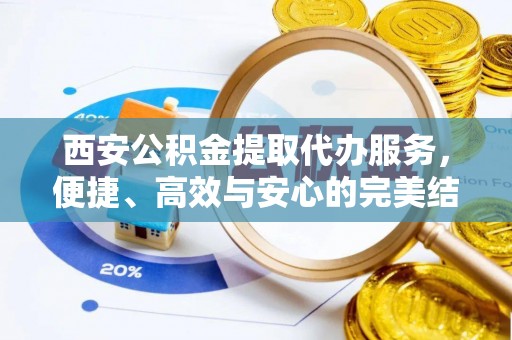 金溪西安公积金提取代办服务，便捷、高效与安心的完美结合