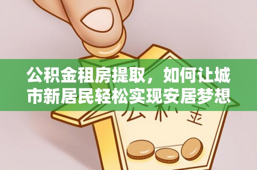 金溪公积金租房提取，如何让城市新居民轻松实现安居梦想