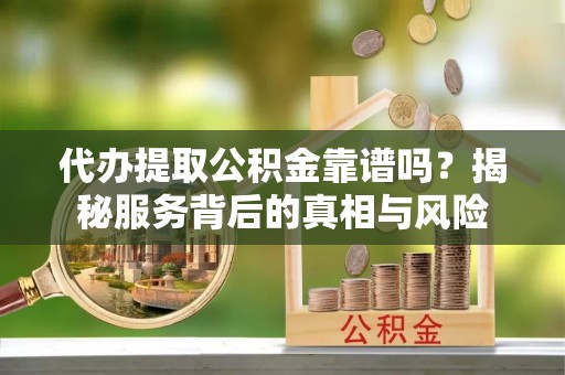 金溪代办提取公积金靠谱吗？揭秘服务背后的真相与风险