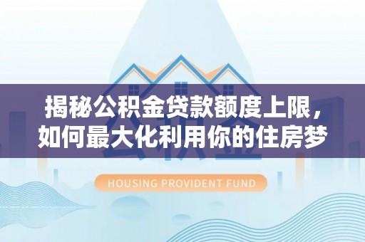 金溪揭秘公积金贷款额度上限，如何最大化利用你的住房梦？