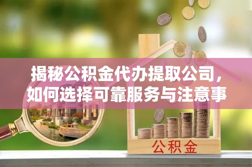 金溪揭秘公积金代办提取公司，如何选择可靠服务与注意事项
